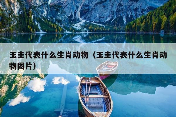 玉圭代表什么生肖动物（玉圭代表什么生肖动物图片）