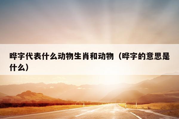 晔字代表什么动物生肖和动物（晔字的意思是什么）