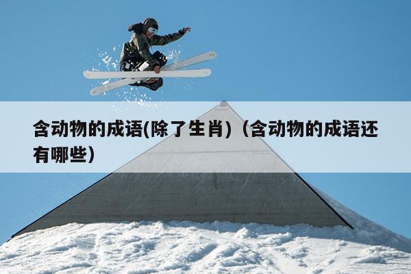 含动物的成语(除了生肖)（含动物的成语还有哪些）