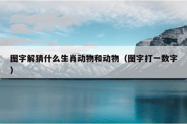 图字解猜什么生肖动物和动物（图字打一数字）
