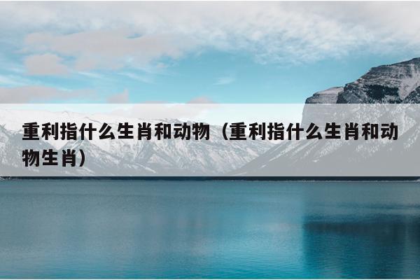 重利指什么生肖和动物（重利指什么生肖和动物生肖）