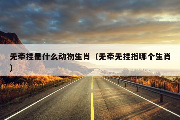无牵挂是什么动物生肖（无牵无挂指哪个生肖）