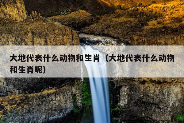 大地代表什么动物和生肖（大地代表什么动物和生肖呢）