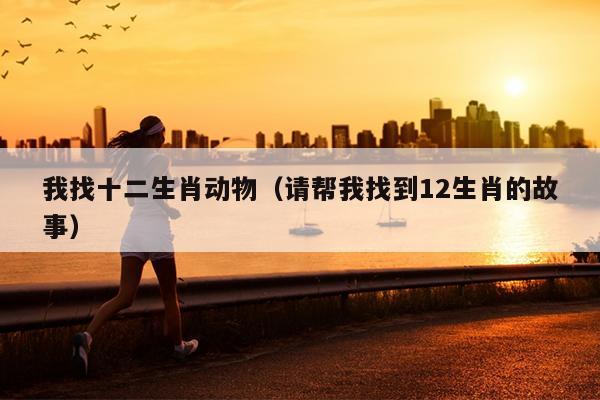 我找十二生肖动物（请帮我找到12生肖的故事）