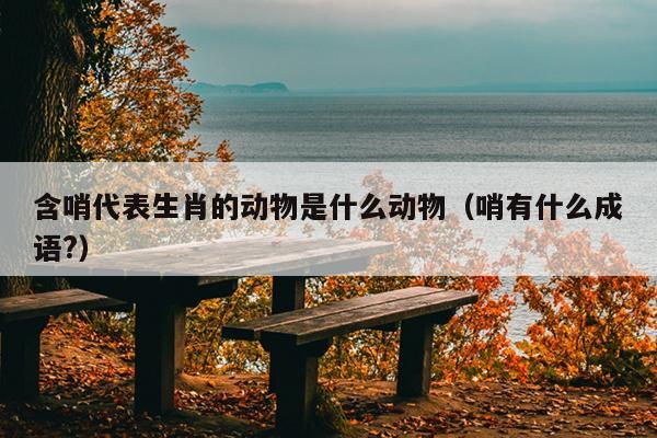 含哨代表生肖的动物是什么动物（哨有什么成语?）