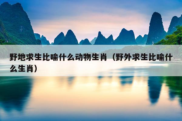 野地求生比喻什么动物生肖（野外求生比喻什么生肖）