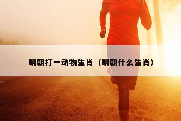 明朝打一动物生肖（明朝什么生肖）