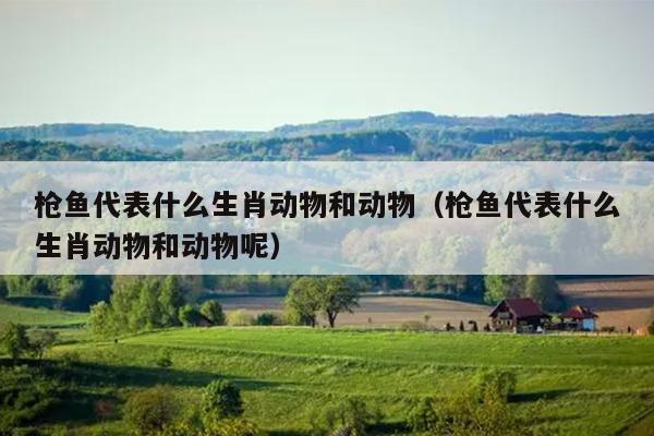 枪鱼代表什么生肖动物和动物（枪鱼代表什么生肖动物和动物呢）