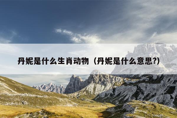 丹妮是什么生肖动物（丹妮是什么意思?）