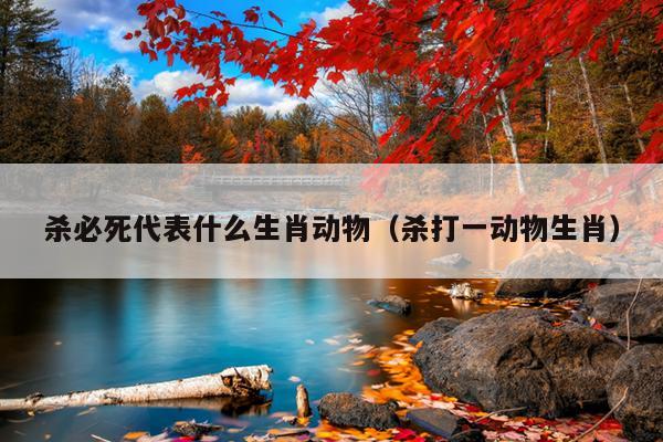 杀必死代表什么生肖动物（杀打一动物生肖）