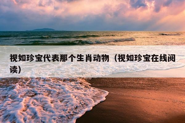 视如珍宝代表那个生肖动物（视如珍宝在线阅读）