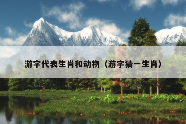 游字代表生肖和动物（游字猜一生肖）