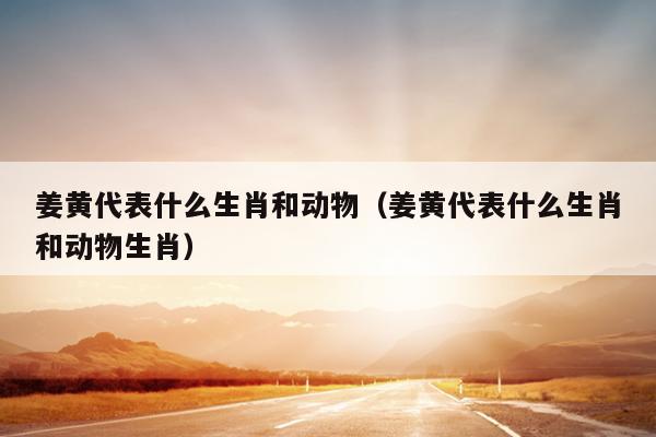 姜黄代表什么生肖和动物（姜黄代表什么生肖和动物生肖）