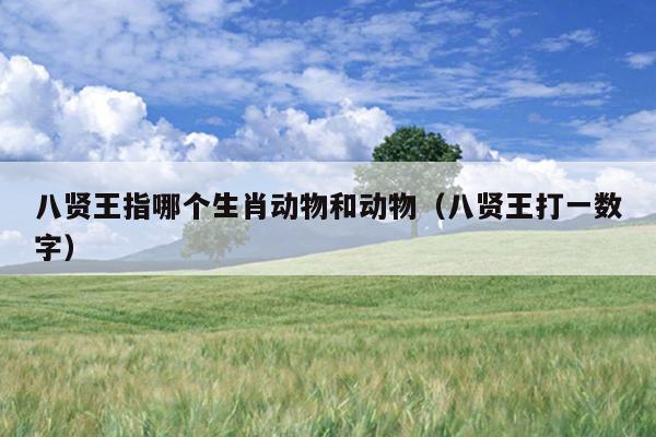 八贤王指哪个生肖动物和动物（八贤王打一数字）