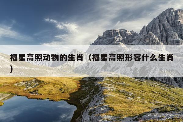 福星高照动物的生肖（福星高照形容什么生肖）
