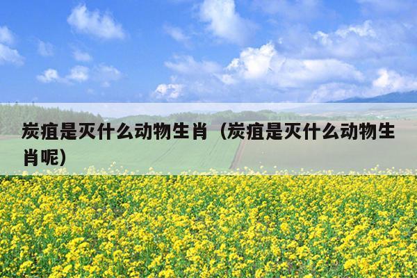 炭疽是灭什么动物生肖（炭疽是灭什么动物生肖呢）