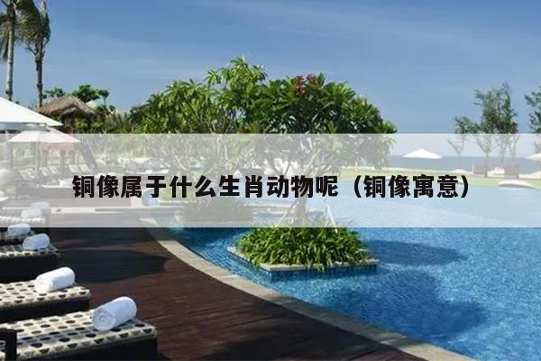 铜像属于什么生肖动物呢（铜像寓意）