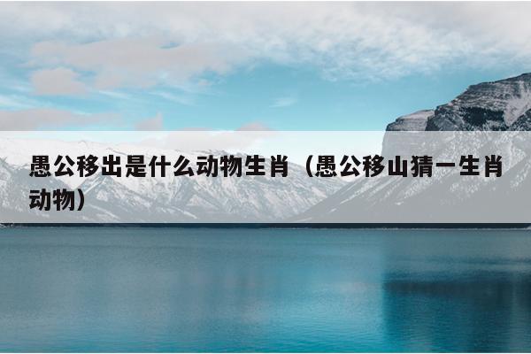 愚公移出是什么动物生肖（愚公移山猜一生肖动物）