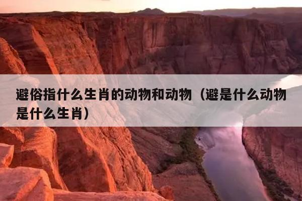 避俗指什么生肖的动物和动物（避是什么动物是什么生肖）