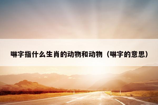 啉字指什么生肖的动物和动物（啉字的意思）