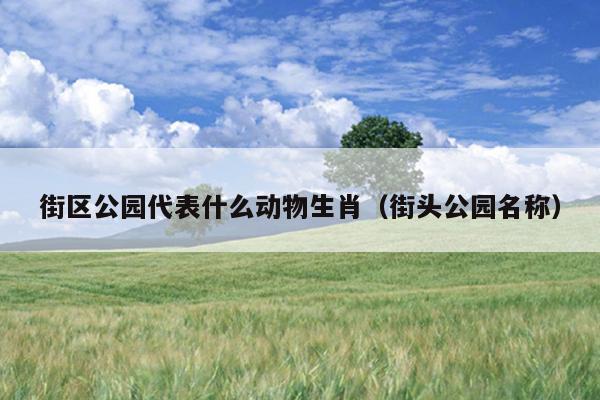 街区公园代表什么动物生肖（街头公园名称）