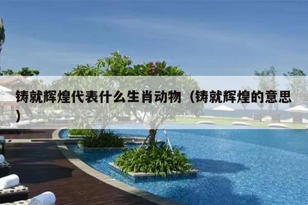 铸就辉煌代表什么生肖动物（铸就辉煌的意思）