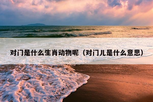 对门是什么生肖动物呢（对门儿是什么意思）