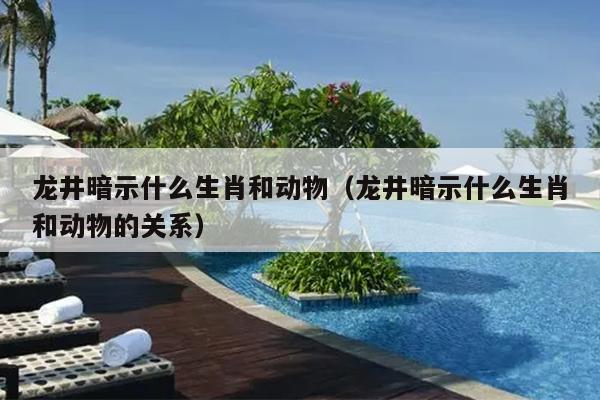 龙井暗示什么生肖和动物（龙井暗示什么生肖和动物的关系）