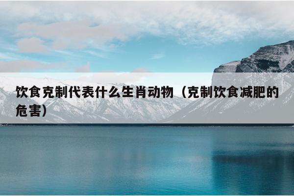 饮食克制代表什么生肖动物（克制饮食减肥的危害）