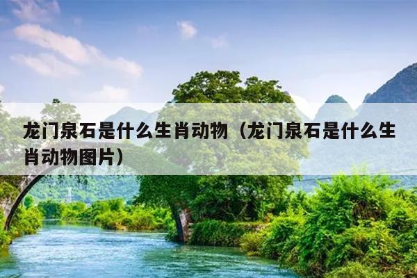 龙门泉石是什么生肖动物（龙门泉石是什么生肖动物图片）