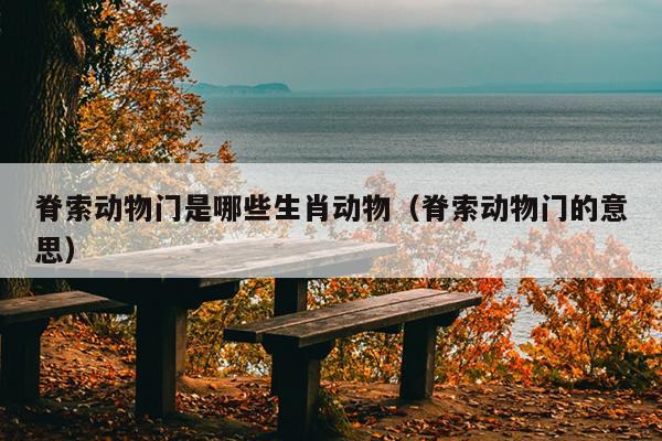 脊索动物门是哪些生肖动物（脊索动物门的意思）