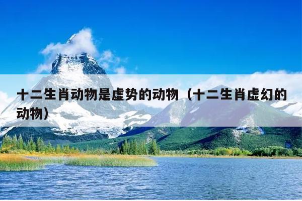 十二生肖动物是虚势的动物（十二生肖虚幻的动物）