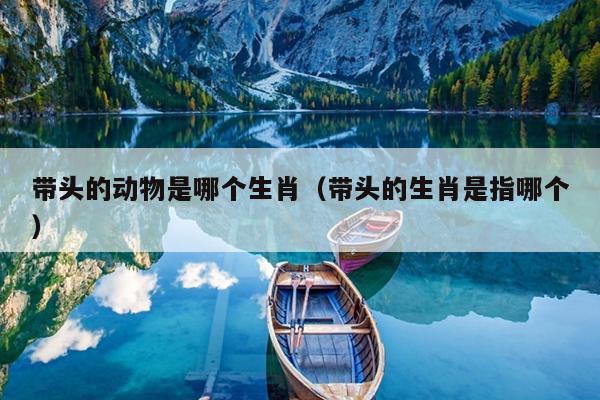 带头的动物是哪个生肖（带头的生肖是指哪个）