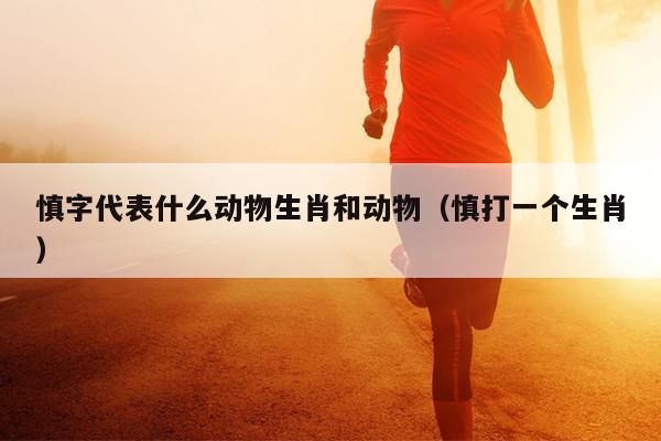 慎字代表什么动物生肖和动物（慎打一个生肖）