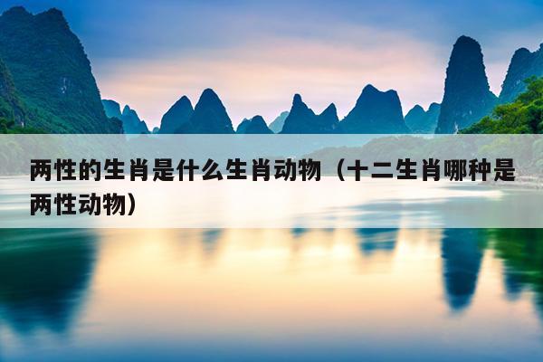 两性的生肖是什么生肖动物（十二生肖哪种是两性动物）