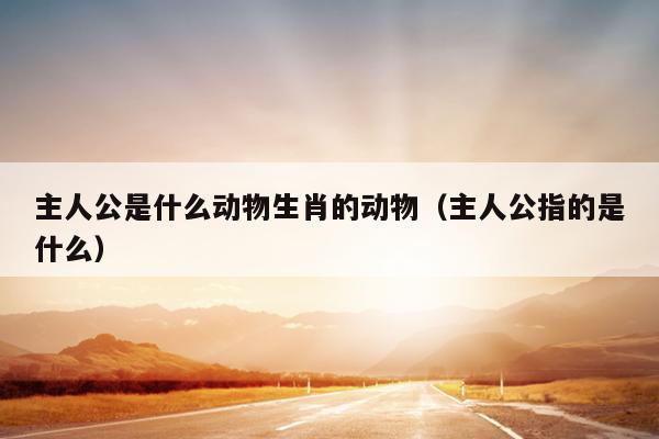 主人公是什么动物生肖的动物（主人公指的是什么）
