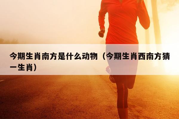 今期生肖南方是什么动物（今期生肖西南方猜一生肖）