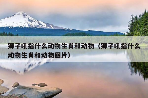 狮子吼指什么动物生肖和动物（狮子吼指什么动物生肖和动物图片）