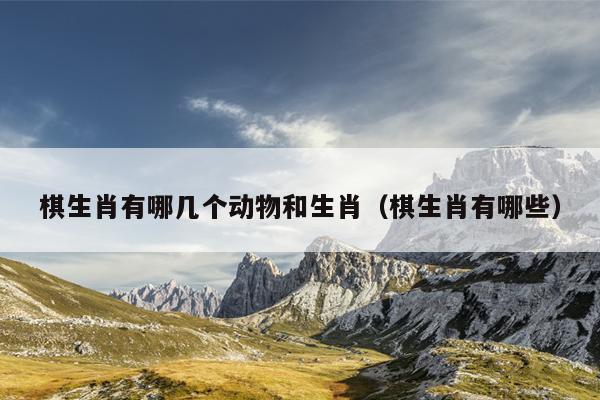棋生肖有哪几个动物和生肖（棋生肖有哪些）