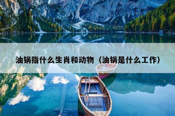 油锅指什么生肖和动物（油锅是什么工作）