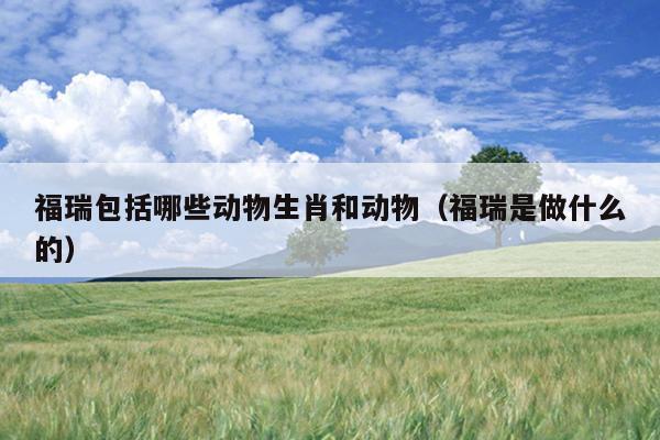 福瑞包括哪些动物生肖和动物（福瑞是做什么的）