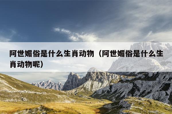 阿世媚俗是什么生肖动物（阿世媚俗是什么生肖动物呢）