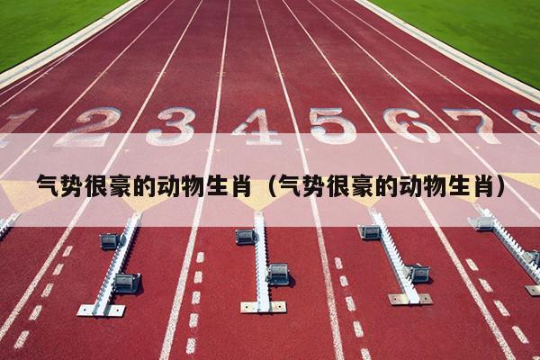 气势很豪的动物生肖（气势很豪的动物生肖）