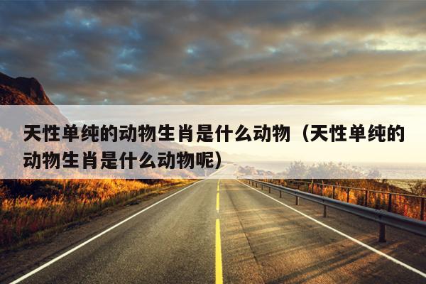 天性单纯的动物生肖是什么动物（天性单纯的动物生肖是什么动物呢）