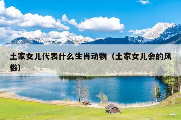 土家女儿代表什么生肖动物（土家女儿会的风俗）