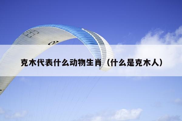 克木代表什么动物生肖（什么是克木人）