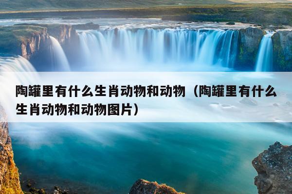 陶罐里有什么生肖动物和动物（陶罐里有什么生肖动物和动物图片）