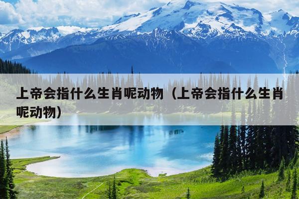 上帝会指什么生肖呢动物（上帝会指什么生肖呢动物）