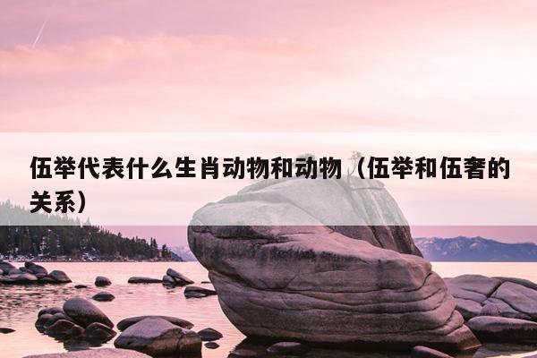 伍举代表什么生肖动物和动物（伍举和伍奢的关系）