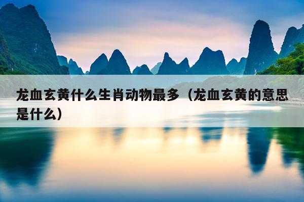 龙血玄黄什么生肖动物最多（龙血玄黄的意思是什么）